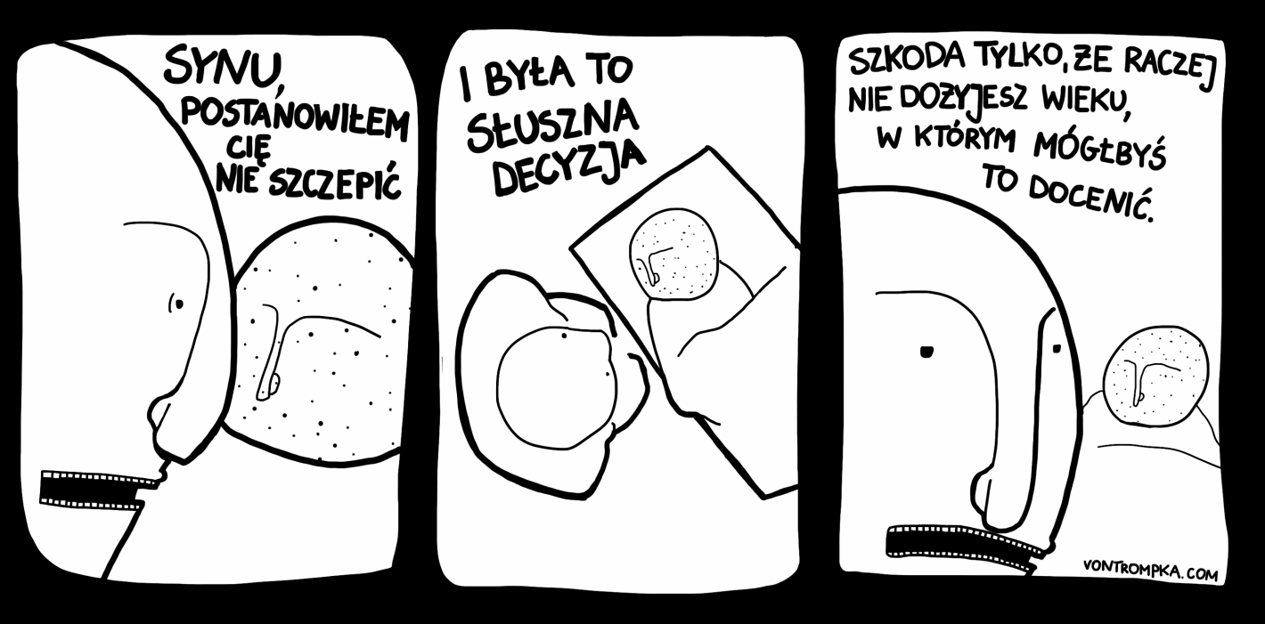 Synu, postanowiłem Cię nie szczepić<br>I była to słuszna decyzja<br>Szkoda tylko, że raczej nie dożyjesz wieku, w którym mógłbyś to docenić.
