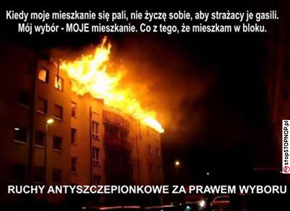 Kiedy moje mieszkanie się pali, nie życzę sobie, aby strażacy je gasili. Mój wybór - MOJE mieszkanie. Co z tego, że mieszkam w bloku.<br>Ruchy antyszczepionkowe za prawem wyboru